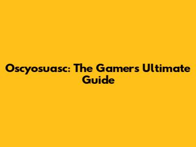 Oscyosuasc: The Gamer's Ultimate Guide