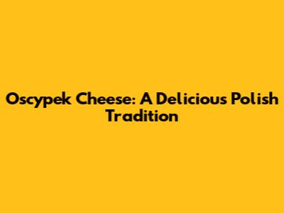 Oscypek Cheese: A Delicious Polish Tradition