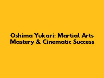 Oshima Yukari: Martial Arts Mastery & Cinematic Success