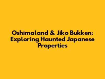 Oshimaland & Jiko Bukken: Exploring Haunted Japanese Properties