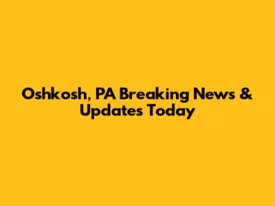 Oshkosh, PA Breaking News & Updates Today