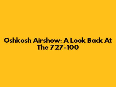 Oshkosh Airshow: A Look Back At The 727-100