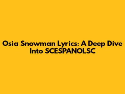Osia Snowman Lyrics: A Deep Dive Into SCESPANOLSC