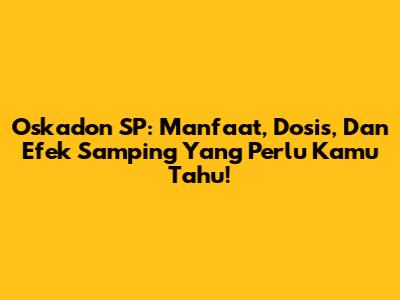 Oskadon SP: Manfaat, Dosis, Dan Efek Samping Yang Perlu Kamu Tahu!