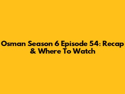 Osman Season 6 Episode 54: Recap & Where To Watch