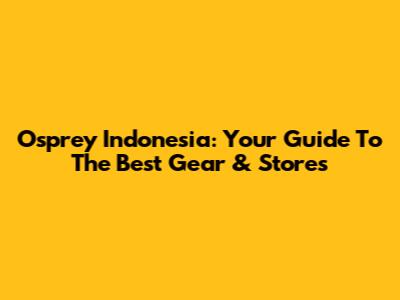 Osprey Indonesia: Your Guide To The Best Gear & Stores
