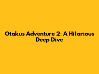 Otaku's Adventure 2: A Hilarious Deep Dive