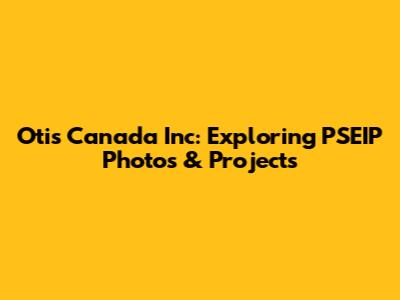 Otis Canada Inc: Exploring PSEIP Photos & Projects