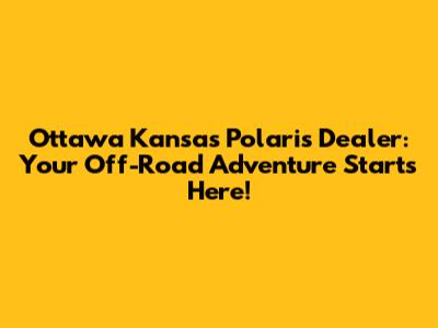 Ottawa Kansas Polaris Dealer: Your Off-Road Adventure Starts Here!