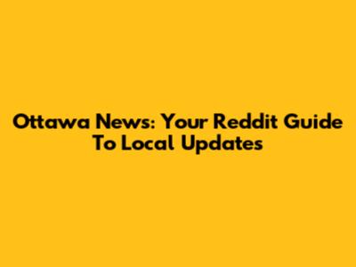 Ottawa News: Your Reddit Guide To Local Updates