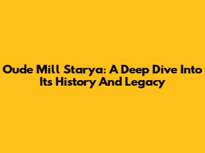 Oude Mill Starya: A Deep Dive Into Its History And Legacy
