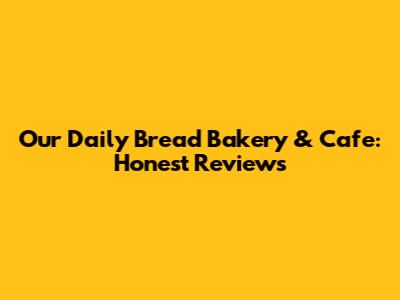 Our Daily Bread Bakery & Cafe: Honest Reviews