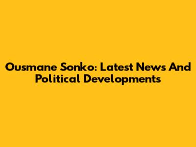 Ousmane Sonko: Latest News And Political Developments