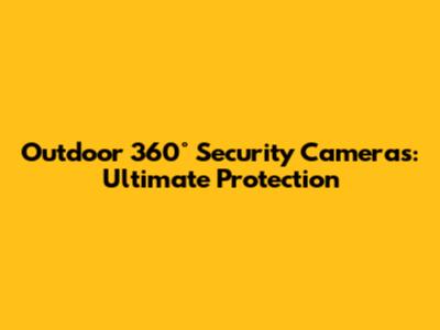Outdoor 360° Security Cameras: Ultimate Protection