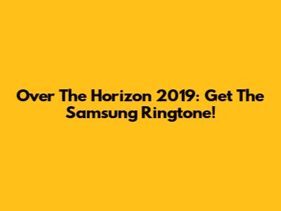 Over The Horizon 2019: Get The Samsung Ringtone!