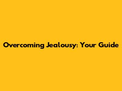 Overcoming Jealousy: Your Guide
