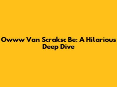 Owww Van Scraksc Be: A Hilarious Deep Dive