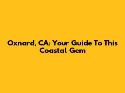 Oxnard, CA: Your Guide To This Coastal Gem