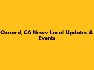 Oxnard, CA News: Local Updates & Events
