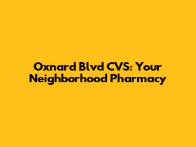 Oxnard Blvd CVS: Your Neighborhood Pharmacy
