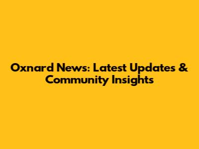 Oxnard News: Latest Updates & Community Insights