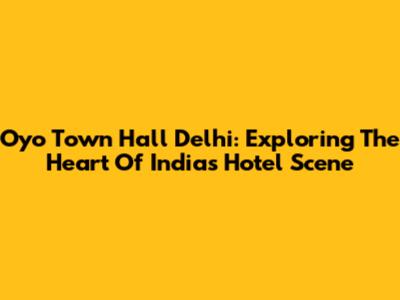 Oyo Town Hall Delhi: Exploring The Heart Of India's Hotel Scene