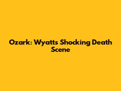 Ozark: Wyatt's Shocking Death Scene