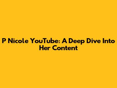 P Nicole YouTube: A Deep Dive Into Her Content