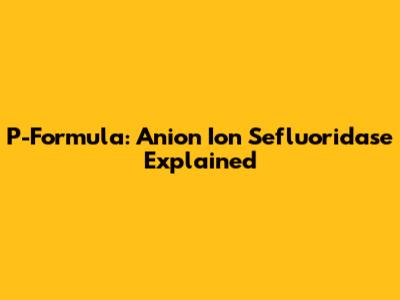 P-Formula: Anion Ion Sefluoridase Explained