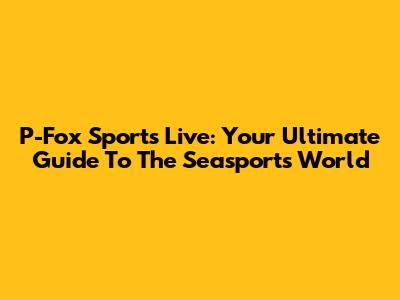 P-Fox Sports Live: Your Ultimate Guide To The Seasports World