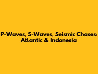 P-Waves, S-Waves, Seismic Chases: Atlantic & Indonesia