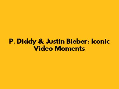 P. Diddy & Justin Bieber: Iconic Video Moments