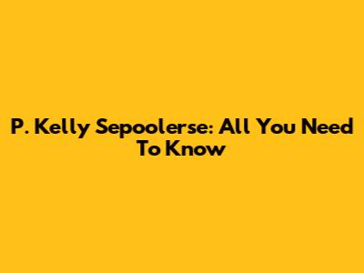 P. Kelly Sepoolerse: All You Need To Know