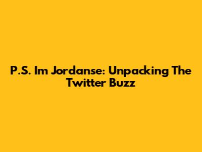 P.S. I'm Jordanse: Unpacking The Twitter Buzz