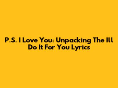 P.S. I Love You: Unpacking The "I'll Do It For You" Lyrics