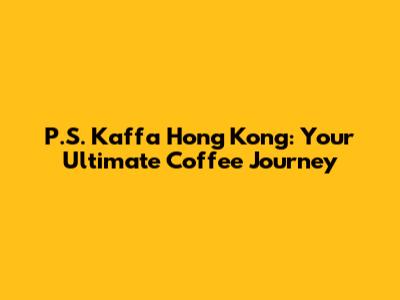 P.S. Kaffa Hong Kong: Your Ultimate Coffee Journey