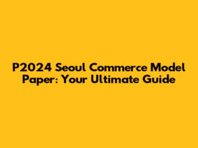 P2024 Seoul Commerce Model Paper: Your Ultimate Guide