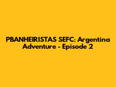 PBANHEIRISTAS SEFC: Argentina Adventure - Episode 2