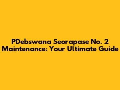 PDebswana Seorapase No. 2 Maintenance: Your Ultimate Guide