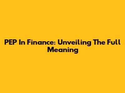 PEP In Finance: Unveiling The Full Meaning