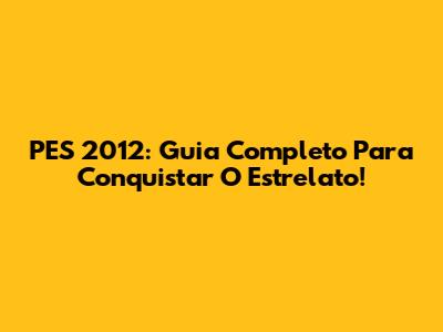 PES 2012: Guia Completo Para Conquistar O Estrelato!