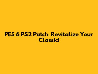 PES 6 PS2 Patch: Revitalize Your Classic!