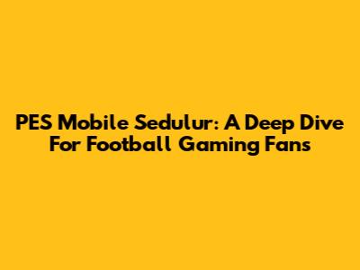 PES Mobile Sedulur: A Deep Dive For Football Gaming Fans