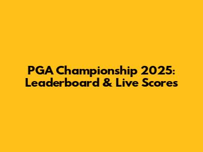 PGA Championship 2025: Leaderboard & Live Scores