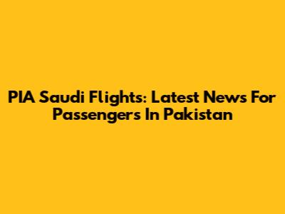 PIA Saudi Flights: Latest News For Passengers In Pakistan