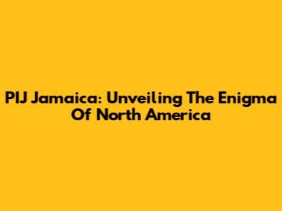 PIJ Jamaica: Unveiling The Enigma Of North America