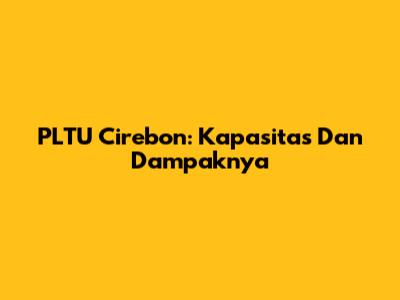 PLTU Cirebon: Kapasitas Dan Dampaknya