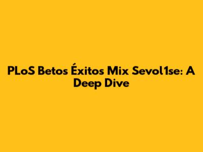 PLoS Betos Éxitos Mix Sevol1se: A Deep Dive