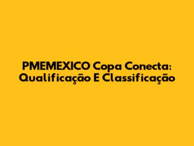 PMEMEXICO Copa Conecta: Qualificação E Classificação