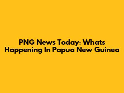 PNG News Today: What's Happening In Papua New Guinea